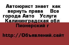 Автоюрист знает, как вернуть права. - Все города Авто » Услуги   . Калининградская обл.,Пионерский г.